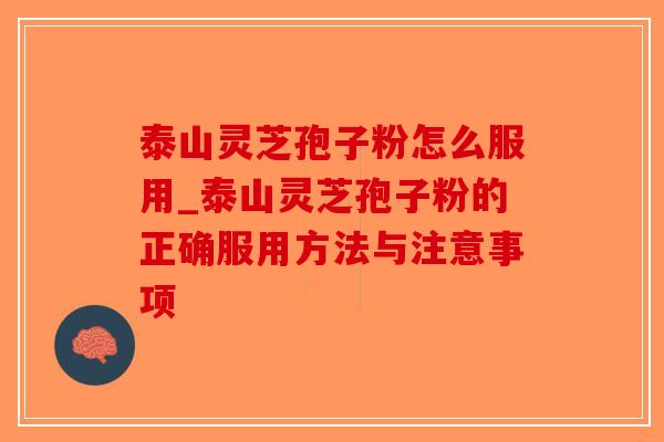 泰山灵芝孢子粉怎么服用_泰山灵芝孢子粉的正确服用方法与注意事项