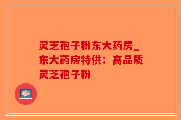 灵芝孢子粉东大药房_东大药房特供：高品质灵芝孢子粉