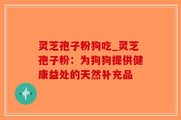 灵芝孢子粉狗吃_灵芝孢子粉：为狗狗提供健康益处的天然补充品