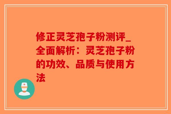 修正灵芝孢子粉测评_全面解析：灵芝孢子粉的功效、品质与使用方法