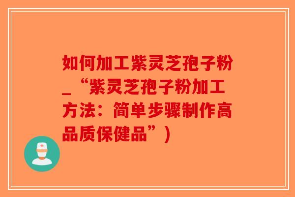 如何加工紫灵芝孢子粉_“紫灵芝孢子粉加工方法：简单步骤制作高品质保健品”)