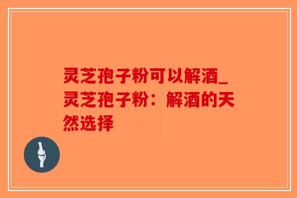 灵芝孢子粉可以解酒_灵芝孢子粉：解酒的天然选择