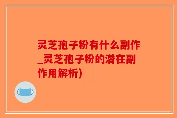 灵芝孢子粉有什么副作_灵芝孢子粉的潜在副作用解析)