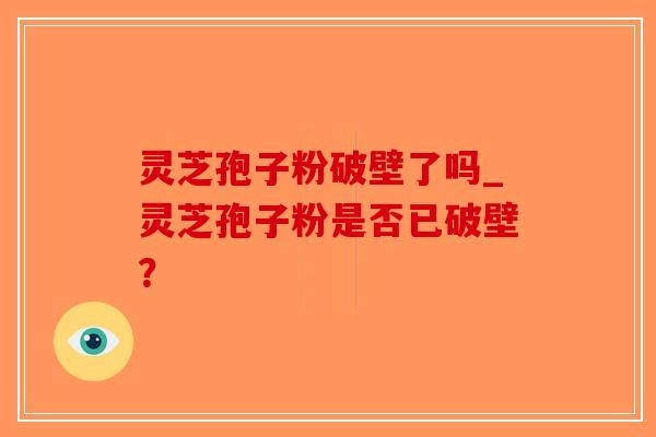 灵芝孢子粉破壁了吗_灵芝孢子粉是否已破壁？