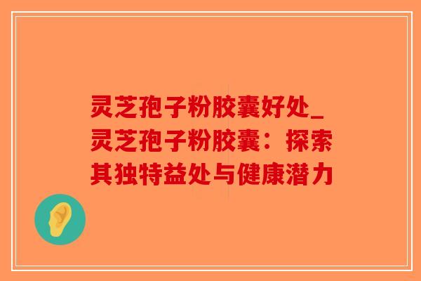 灵芝孢子粉胶囊好处_灵芝孢子粉胶囊：探索其独特益处与健康潜力