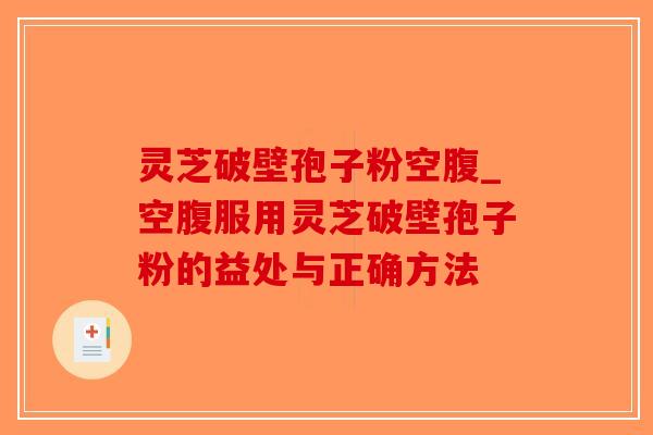 灵芝破壁孢子粉空腹_空腹服用灵芝破壁孢子粉的益处与正确方法 灵芝破壁孢子粉空腹_空腹服用灵芝破壁孢子粉的益处与正确方法