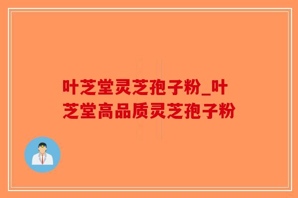 叶芝堂灵芝孢子粉_叶芝堂高品质灵芝孢子粉