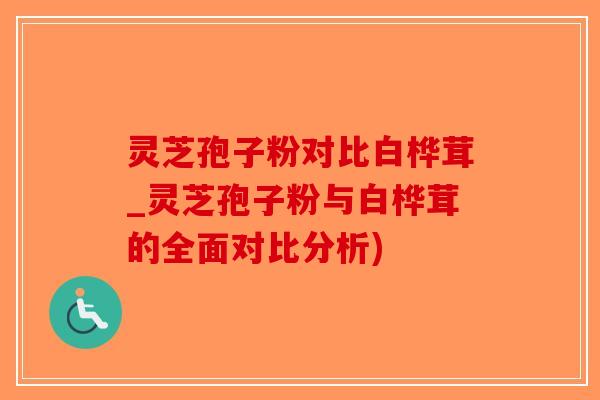 灵芝孢子粉对比白桦茸_灵芝孢子粉与白桦茸的全面对比分析)