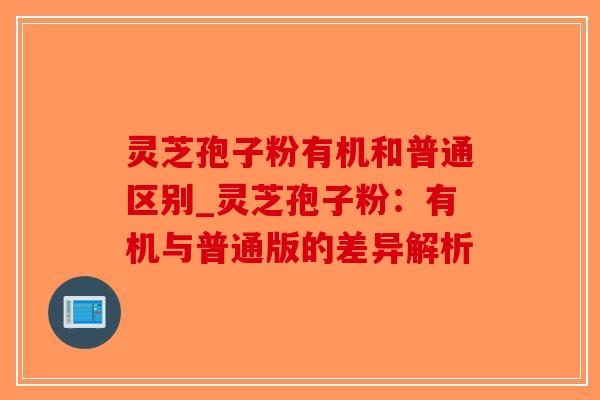 灵芝孢子粉有机和普通区别_灵芝孢子粉：有机与普通版的差异解析