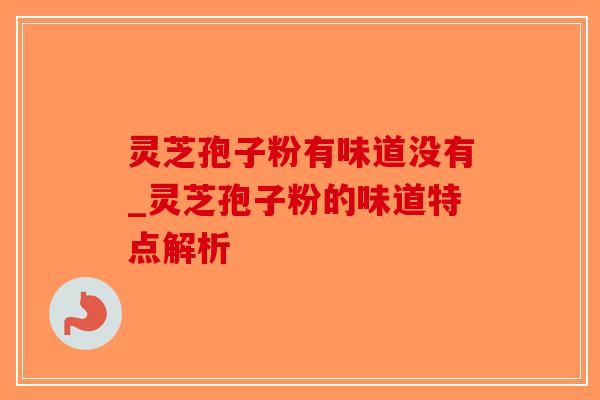 灵芝孢子粉有味道没有_灵芝孢子粉的味道特点解析
