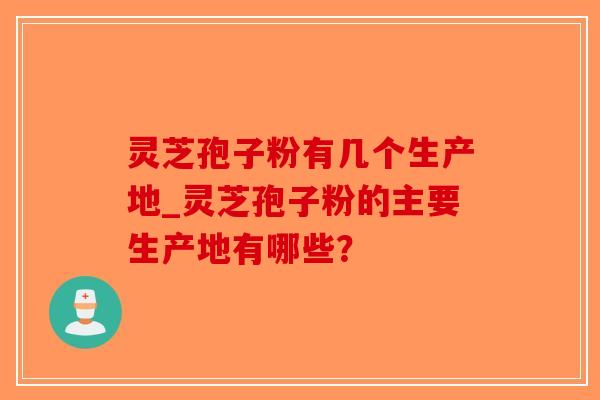 灵芝孢子粉有几个生产地_灵芝孢子粉的主要生产地有哪些？