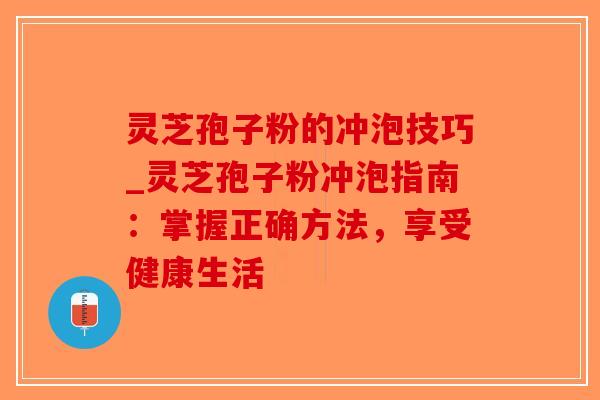 灵芝孢子粉的冲泡技巧_灵芝孢子粉冲泡指南：掌握正确方法，享受健康生活