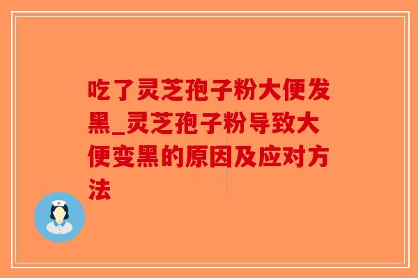 吃了灵芝孢子粉大便发黑_灵芝孢子粉导致大便变黑的原因及应对方法