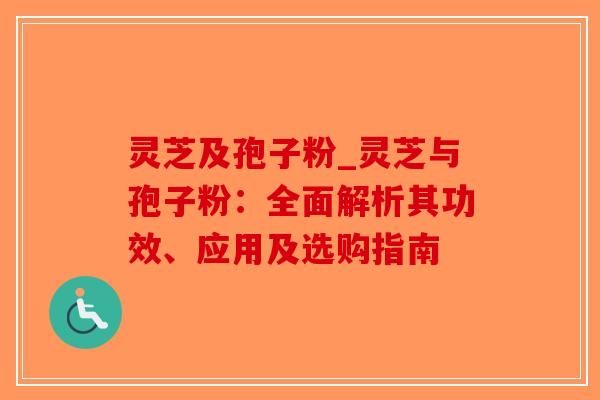 灵芝及孢子粉_灵芝与孢子粉：全面解析其功效、应用及选购指南