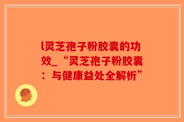l灵芝孢子粉胶囊的功效_“灵芝孢子粉胶囊：与健康益处全解析”