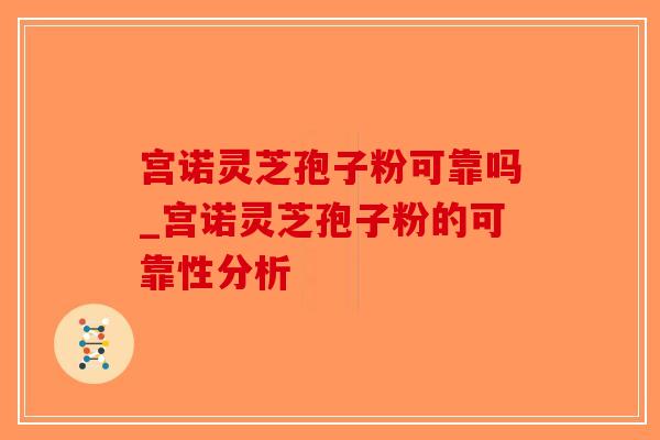 宫诺灵芝孢子粉可靠吗_宫诺灵芝孢子粉的可靠性分析