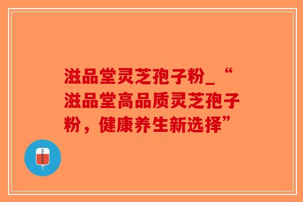 滋品堂灵芝孢子粉_“滋品堂高品质灵芝孢子粉，健康养生新选择”
