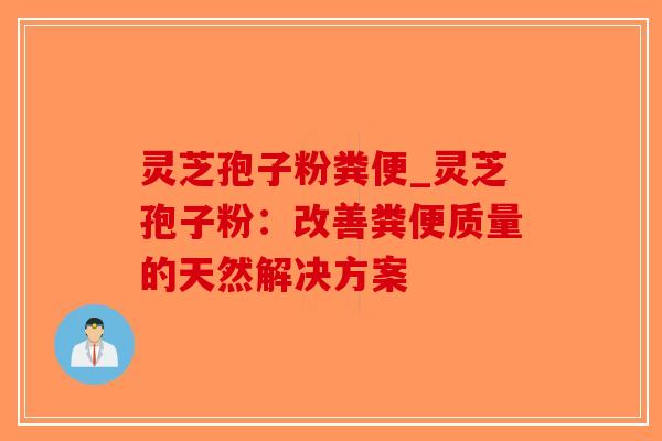 灵芝孢子粉粪便_灵芝孢子粉：改善粪便质量的天然解决方案