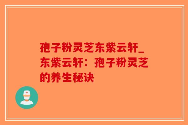 孢子粉灵芝东紫云轩_东紫云轩：孢子粉灵芝的养生秘诀