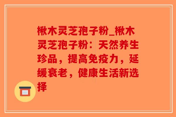 楸木灵芝孢子粉_楸木灵芝孢子粉：天然养生珍品，提高免疫力，延缓，健康生活新选择