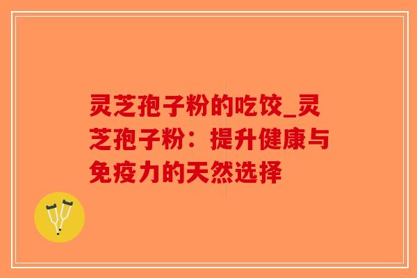 灵芝孢子粉的吃饺_灵芝孢子粉：提升健康与免疫力的天然选择