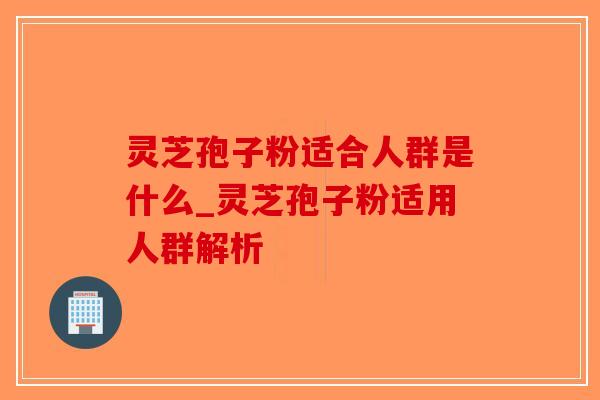 灵芝孢子粉适合人群是什么_灵芝孢子粉适用人群解析