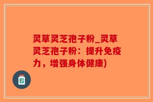 灵草灵芝孢子粉_灵草灵芝孢子粉：提升免疫力，增强身体健康)
