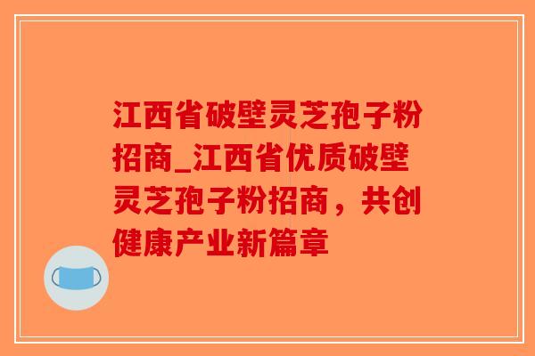 江西省破壁灵芝孢子粉招商_江西省优质破壁灵芝孢子粉招商,共创健康产业新篇章 江西省破壁灵芝孢子粉招商_江西省优质破壁灵芝孢子粉招商,共创健康产业新篇章