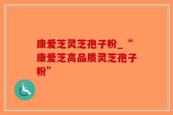 康爱芝灵芝孢子粉_“康爱芝高品质灵芝孢子粉”