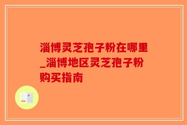 淄博灵芝孢子粉在哪里_淄博地区灵芝孢子粉购买指南