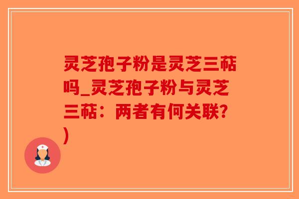 灵芝孢子粉是灵芝三萜吗_灵芝孢子粉与灵芝三萜：两者有何关联？)