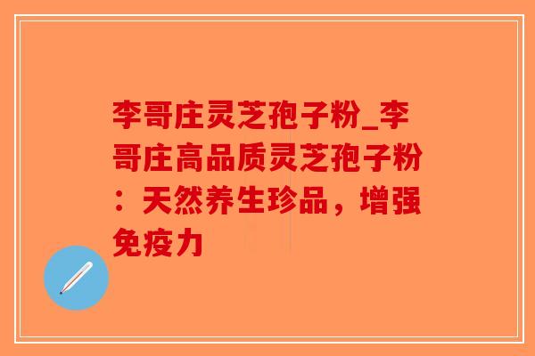 李哥庄灵芝孢子粉_李哥庄高品质灵芝孢子粉：天然养生珍品，增强免疫力