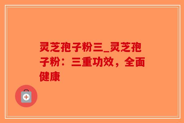 灵芝孢子粉三_灵芝孢子粉：三重功效，全面健康