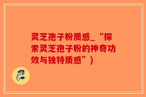 灵芝孢子粉质感_“探索灵芝孢子粉的神奇功效与独特质感”)