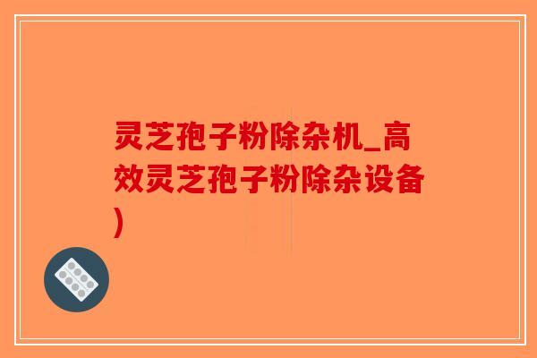 灵芝孢子粉除杂机_高效灵芝孢子粉除杂设备)