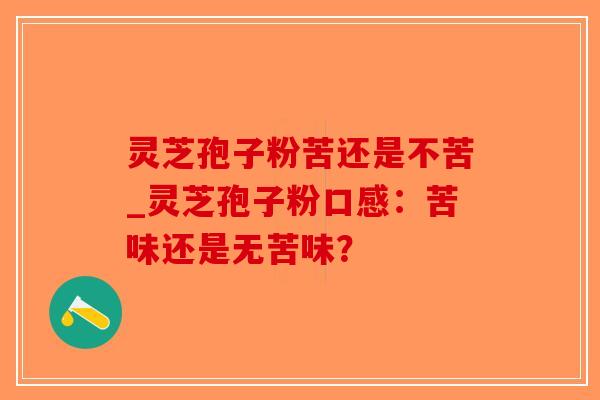 灵芝孢子粉苦还是不苦_灵芝孢子粉口感：苦味还是无苦味？