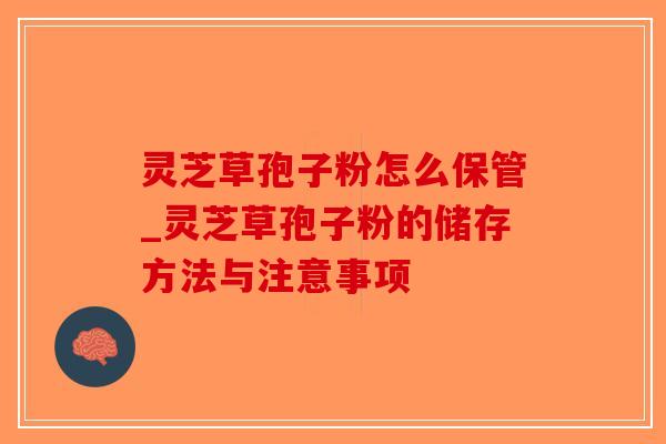 灵芝草孢子粉怎么保管_灵芝草孢子粉的储存方法与注意事项