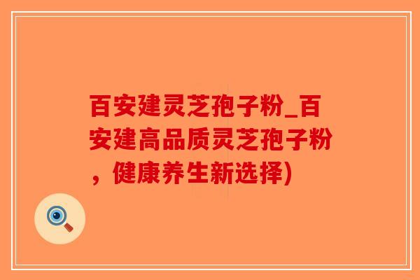 百安建灵芝孢子粉_百安建高品质灵芝孢子粉，健康养生新选择)
