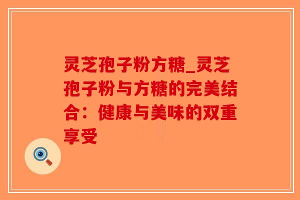 灵芝孢子粉方糖_灵芝孢子粉与方糖的完美结合：健康与美味的双重享受