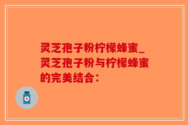 灵芝孢子粉柠檬蜂蜜_灵芝孢子粉与柠檬蜂蜜的完美结合：