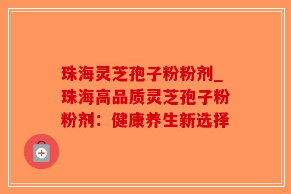珠海灵芝孢子粉粉剂_珠海高品质灵芝孢子粉粉剂：健康养生新选择