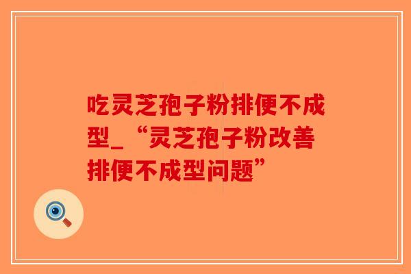 吃灵芝孢子粉排便不成型_“灵芝孢子粉改善排便不成型问题”