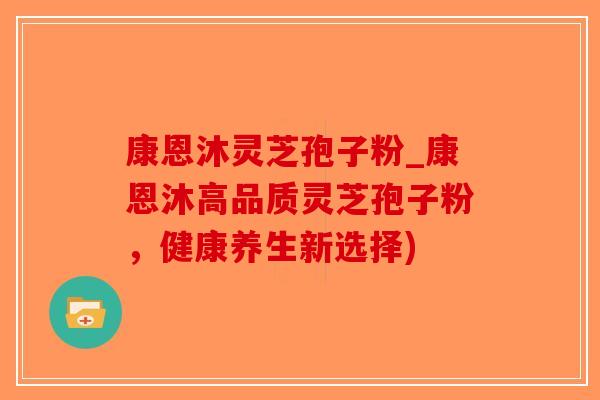 康恩沐灵芝孢子粉_康恩沐高品质灵芝孢子粉，健康养生新选择)