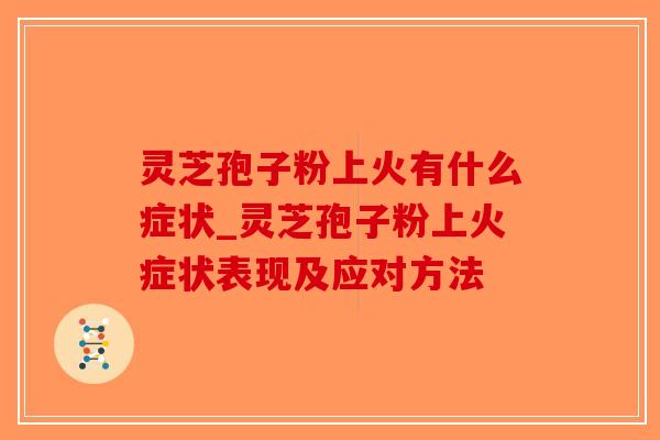 灵芝孢子粉上火有什么症状_灵芝孢子粉上火症状表现及应对方法