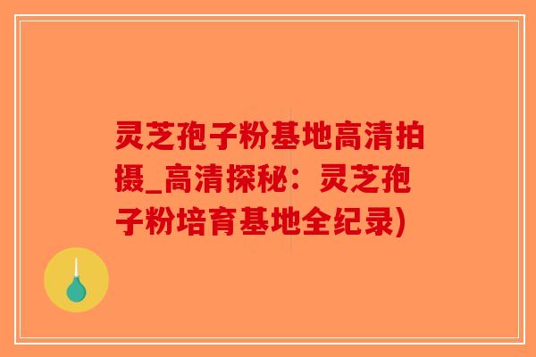 灵芝孢子粉基地高清拍摄_高清探秘：灵芝孢子粉培育基地全纪录)