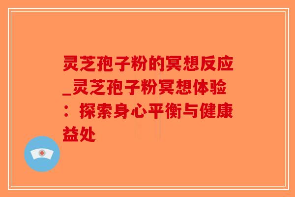 灵芝孢子粉的冥想反应_灵芝孢子粉冥想体验：探索身心平衡与健康益处