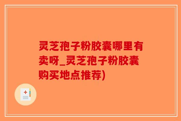 灵芝孢子粉胶囊哪里有卖呀_灵芝孢子粉胶囊购买地点推荐)
