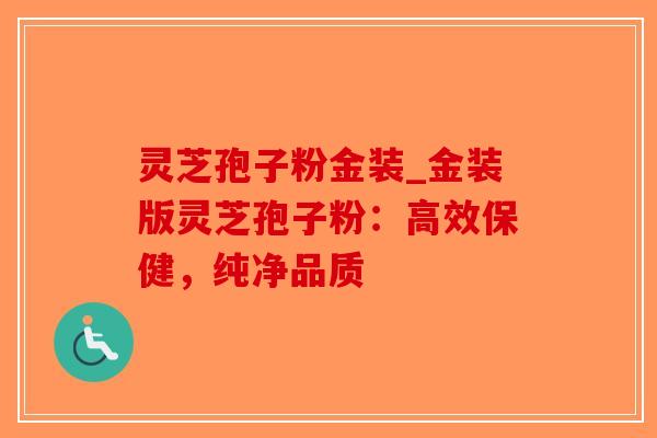 灵芝孢子粉金装_金装版灵芝孢子粉：高效保健，纯净品质