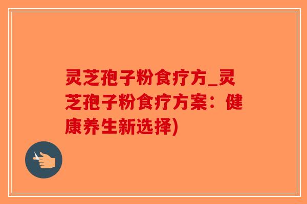灵芝孢子粉食疗方_灵芝孢子粉食疗方案：健康养生新选择)