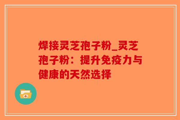 焊接灵芝孢子粉_灵芝孢子粉：提升免疫力与健康的天然选择